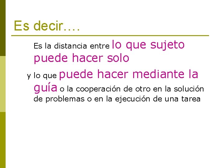 Es decir…. Es la distancia entre lo que sujeto puede hacer solo y lo