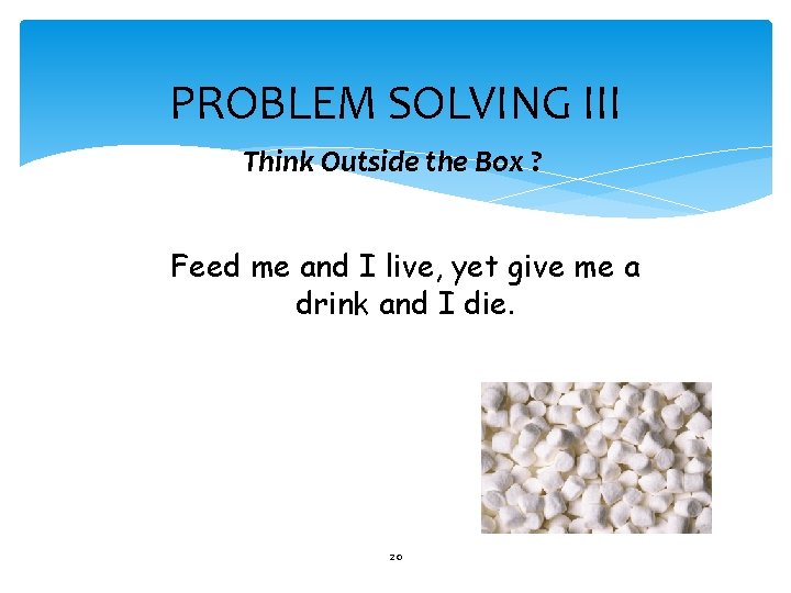 PROBLEM SOLVING III Think Outside the Box ? Feed me and I live, yet