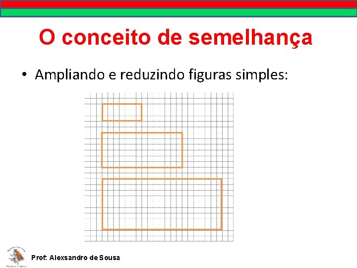 O conceito de semelhança • Ampliando e reduzindo figuras simples: Prof: Alexsandro de Sousa