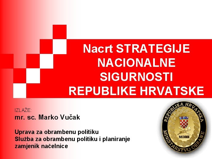 Nacrt STRATEGIJE NACIONALNE SIGURNOSTI REPUBLIKE HRVATSKE IZLAŽE: mr. sc. Marko Vučak Uprava za obrambenu