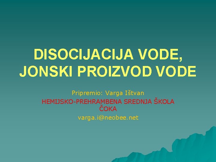 DISOCIJA VODE, JONSKI PROIZVOD VODE Pripremio: Varga Ištvan HEMIJSKO-PREHRAMBENA SREDNJA ŠKOLA ČOKA varga. i@neobee.