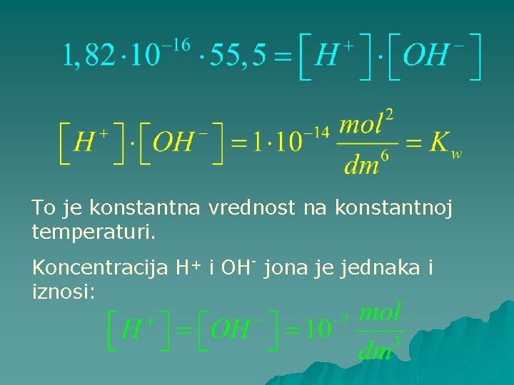 To je konstantna vrednost na konstantnoj temperaturi. Koncentracija H+ i OH- jona je jednaka