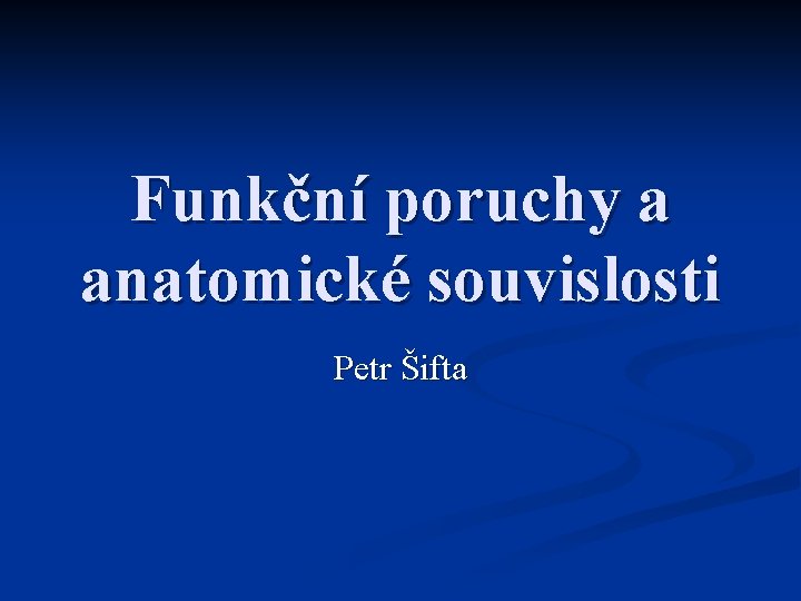 Funkční poruchy a anatomické souvislosti Petr Šifta 