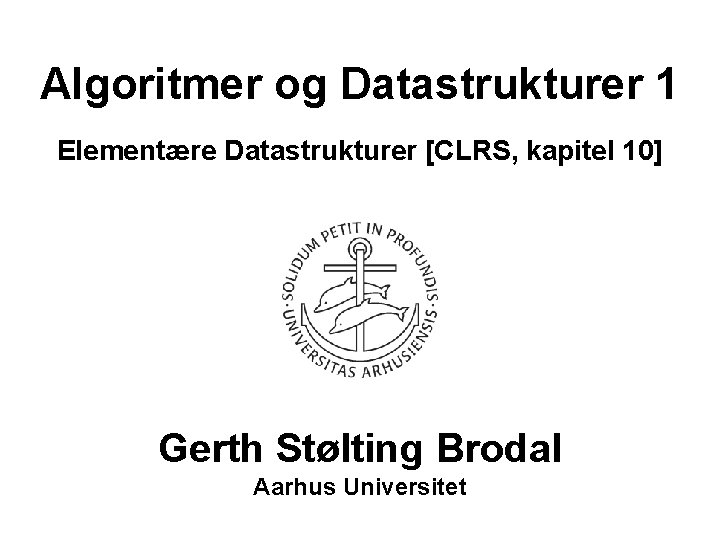 Algoritmer og Datastrukturer 1 Elementære Datastrukturer [CLRS, kapitel 10] Gerth Stølting Brodal Aarhus Universitet