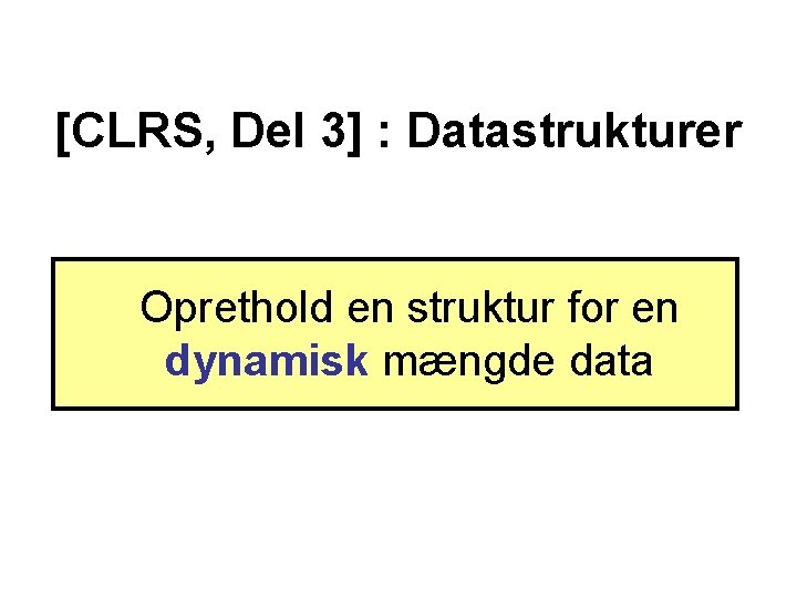 [CLRS, Del 3] : Datastrukturer Oprethold en struktur for en dynamisk mængde data 