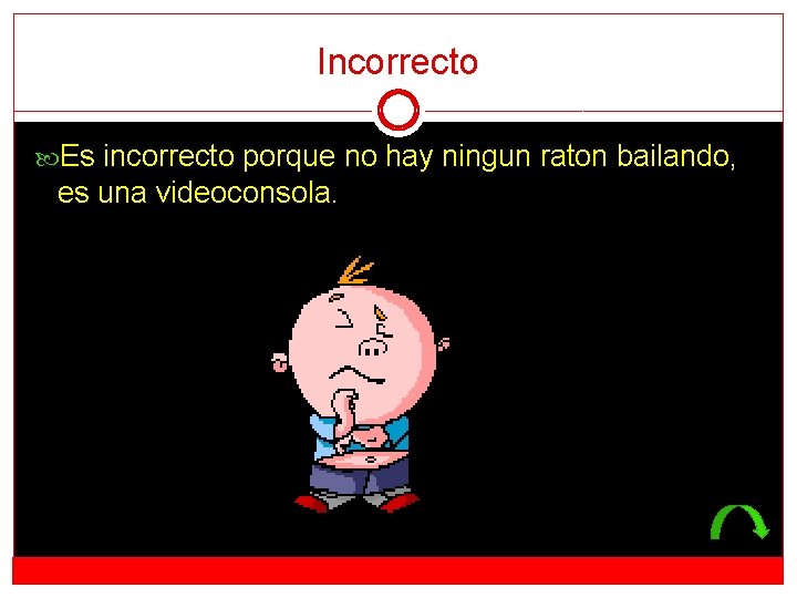 Incorrecto Es incorrecto porque no hay ningun raton bailando, es una videoconsola. 