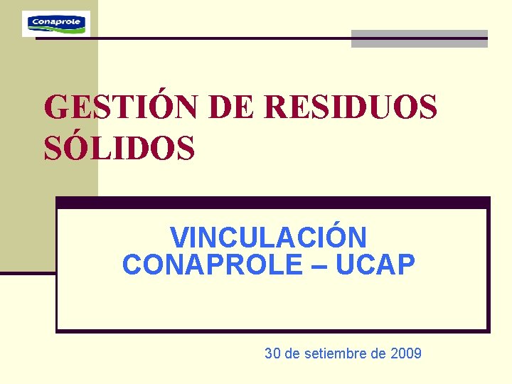 GESTIÓN DE RESIDUOS SÓLIDOS VINCULACIÓN CONAPROLE – UCAP 30 de setiembre de 2009 GESTIÓN DE RESIDUOS SÓLIDOS VINCULACIÓN CONAPROLE – UCAP 30 de setiembre de 2009