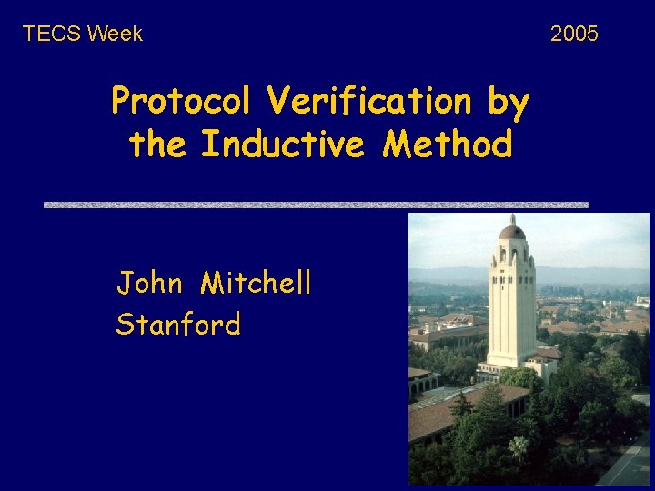 TECS Week Protocol Verification by the Inductive Method John Mitchell Stanford 2005 