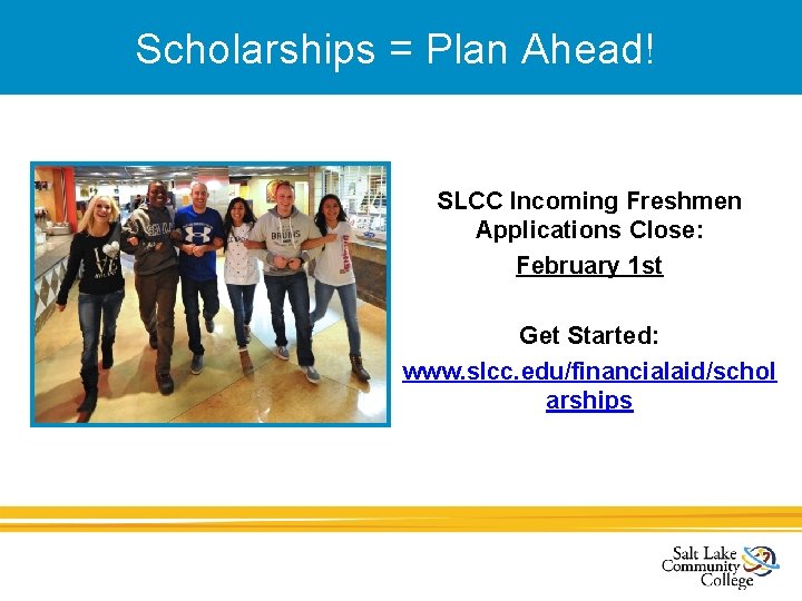 Scholarships = Plan Ahead! SLCC Incoming Freshmen Applications Close: February 1 st Get Started:
