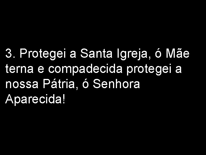 3. Protegei a Santa Igreja, ó Mãe terna e compadecida protegei a nossa Pátria,