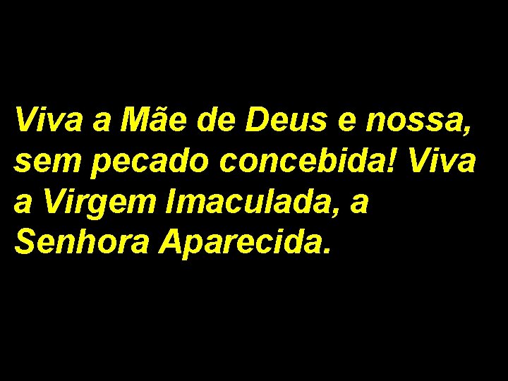 Viva a Mãe de Deus e nossa, sem pecado concebida! Viva a Virgem Imaculada,