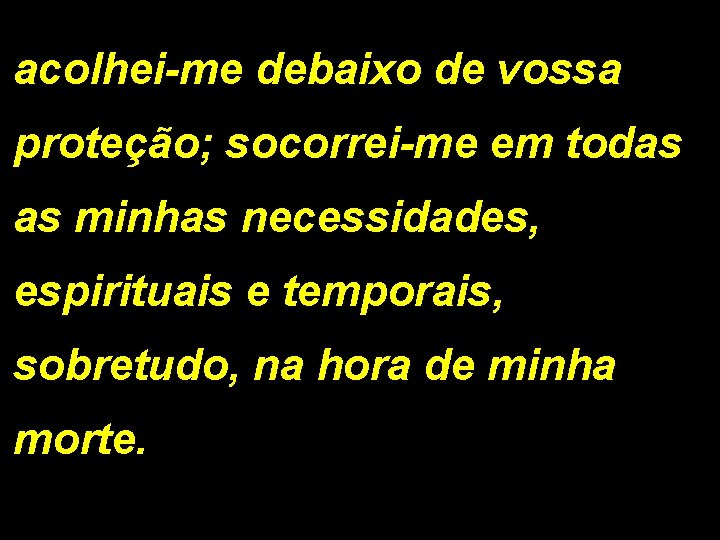 acolhei-me debaixo de vossa proteção; socorrei-me em todas as minhas necessidades, espirituais e temporais,