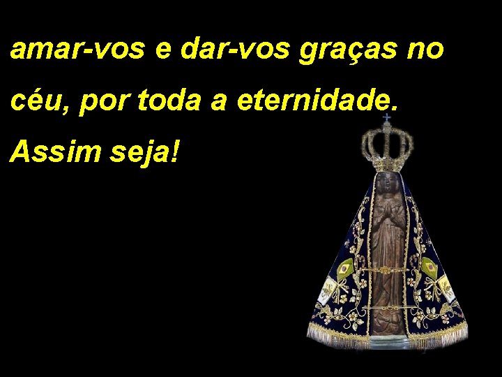 amar-vos e dar-vos graças no céu, por toda a eternidade. Assim seja! 