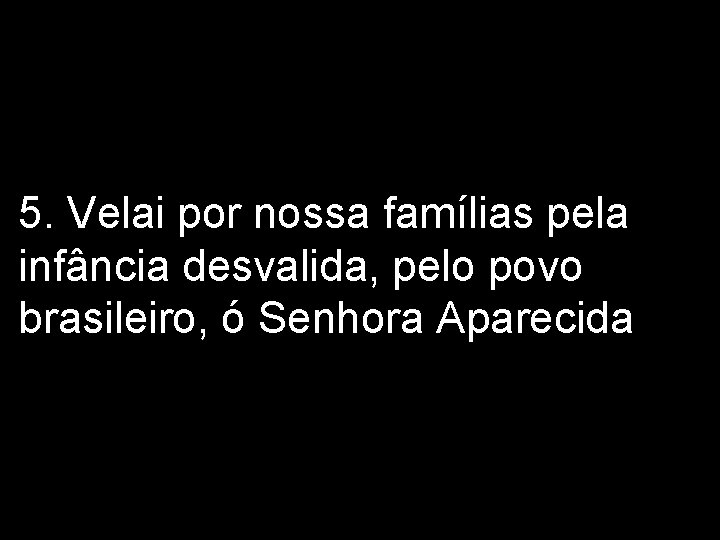 5. Velai por nossa famílias pela infância desvalida, pelo povo brasileiro, ó Senhora Aparecida