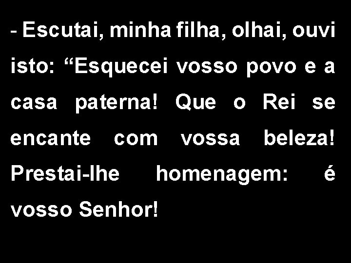 - Escutai, minha filha, olhai, ouvi isto: “Esquecei vosso povo e a casa paterna!