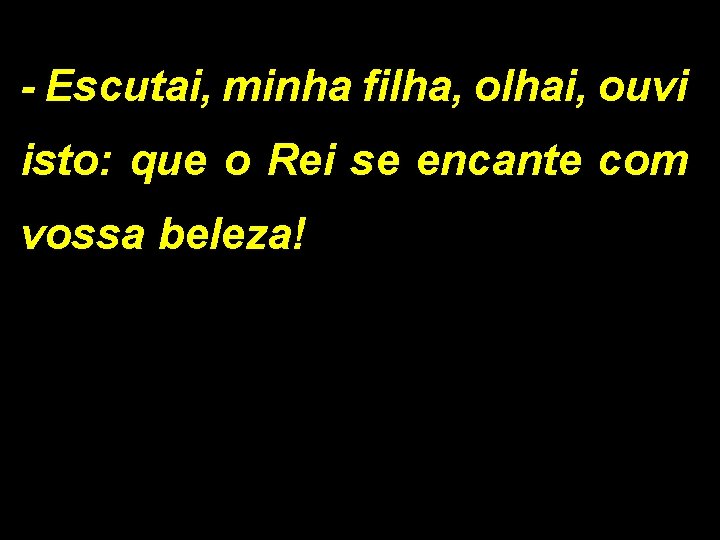 - Escutai, minha filha, olhai, ouvi isto: que o Rei se encante com vossa