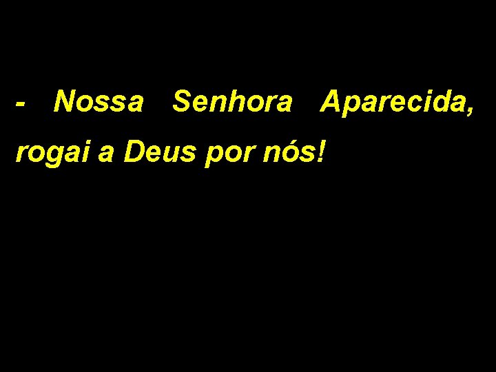 - Nossa Senhora Aparecida, rogai a Deus por nós! 