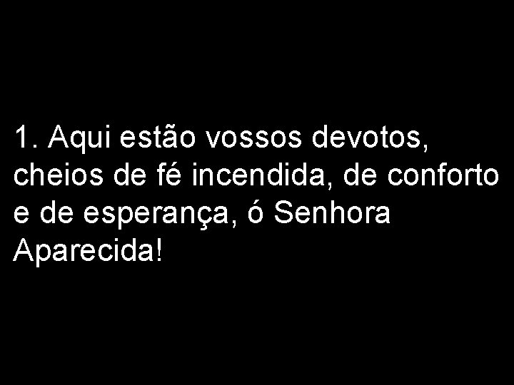 1. Aqui estão vossos devotos, cheios de fé incendida, de conforto e de esperança,