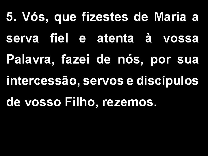 5. Vós, que fizestes de Maria a serva fiel e atenta à vossa Palavra,