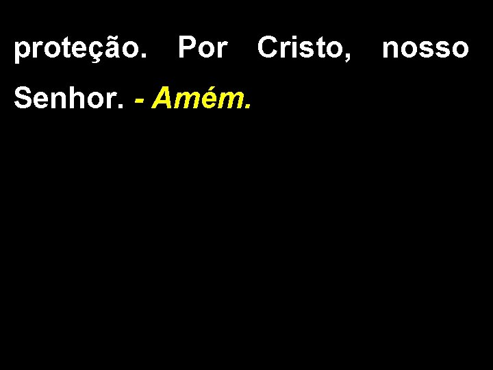 proteção. Por Cristo, nosso Senhor. - Amém. 