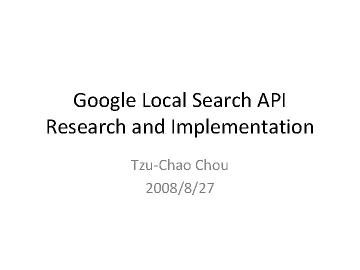 Google Local Search API Research and Implementation Tzu-Chao Chou 2008/8/27 