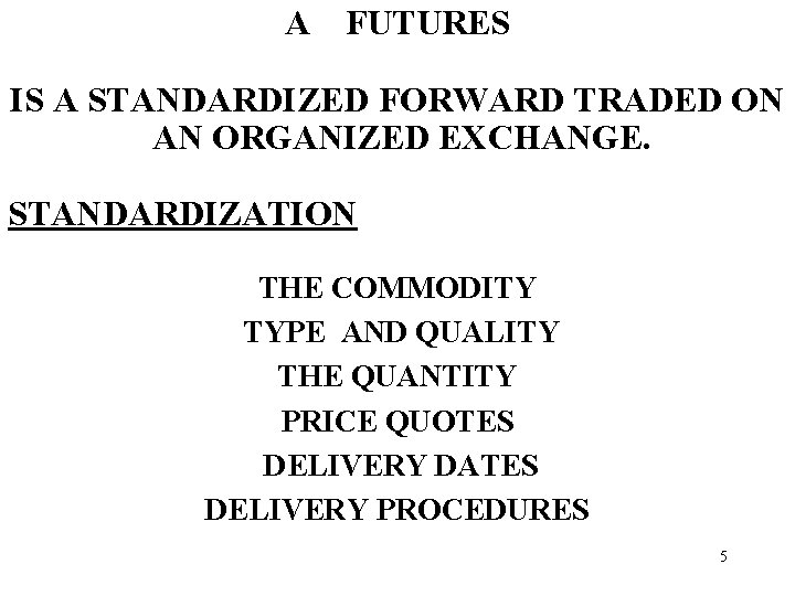 A FUTURES IS A STANDARDIZED FORWARD TRADED ON AN ORGANIZED EXCHANGE. STANDARDIZATION THE COMMODITY