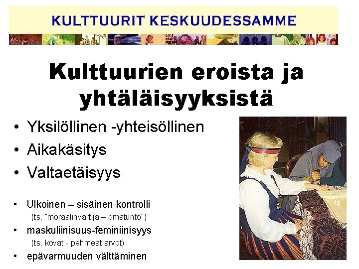 Kulttuurien eroista ja yhtäläisyyksistä • Yksilöllinen -yhteisöllinen • Aikakäsitys • Valtaetäisyys • Ulkoinen –