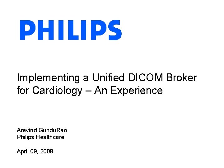 Implementing a Unified DICOM Broker for Cardiology – An Experience Aravind Gundu. Rao Philips