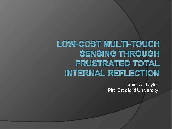 LOW-COST MULTI-TOUCH SENSING THROUGH FRUSTRATED TOTAL INTERNAL REFLECTION Daniel A. Taylor Pitt- Bradford University LOW-COST MULTI-TOUCH SENSING THROUGH FRUSTRATED TOTAL INTERNAL REFLECTION Daniel A. Taylor Pitt- Bradford University
