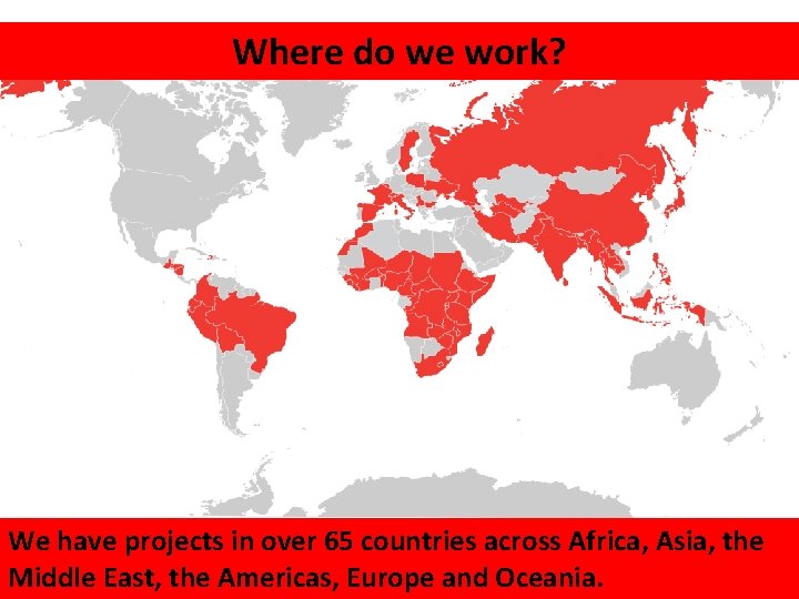 Where do we work? MAP OF WHERE WE CURRENTLY ARE We have projects in