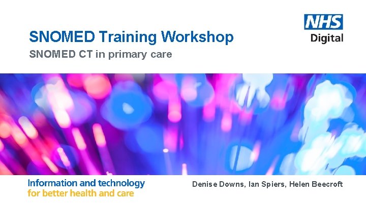 SNOMED Training Workshop SNOMED CT in primary care Denise Downs, Ian Spiers, Helen Beecroft