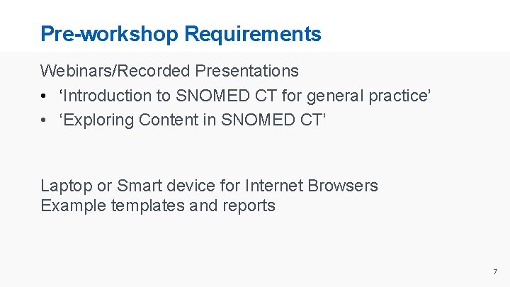 Pre-workshop Requirements Webinars/Recorded Presentations • ‘Introduction to SNOMED CT for general practice’ • ‘Exploring