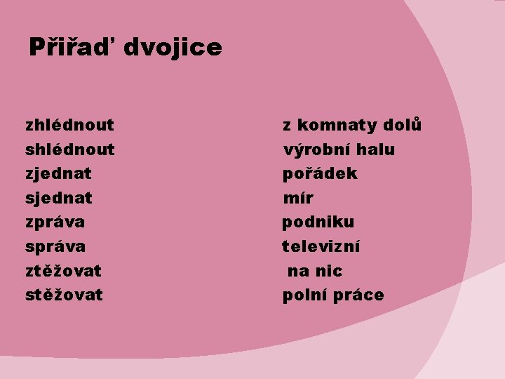Přiřaď dvojice zhlédnout shlédnout zjednat sjednat zpráva správa ztěžovat stěžovat z komnaty dolů výrobní