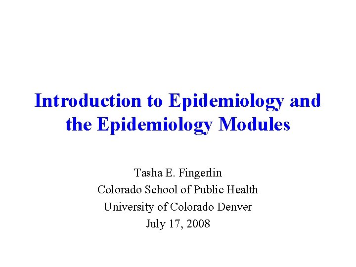 Introduction to Epidemiology and the Epidemiology Modules Tasha E. Fingerlin Colorado School of Public