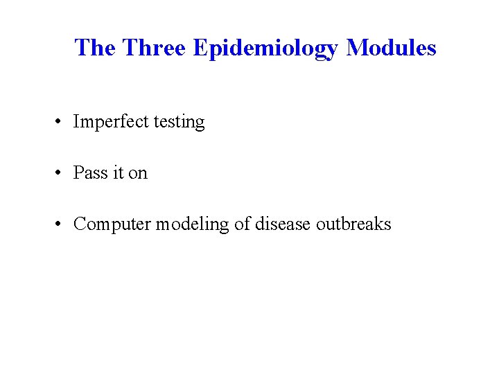 The Three Epidemiology Modules • Imperfect testing • Pass it on • Computer modeling