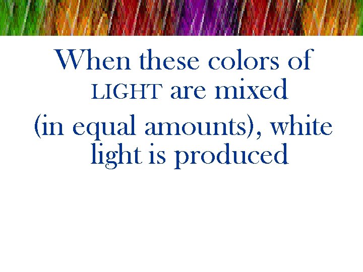 When these colors of LIGHT are mixed (in equal amounts), white light is produced