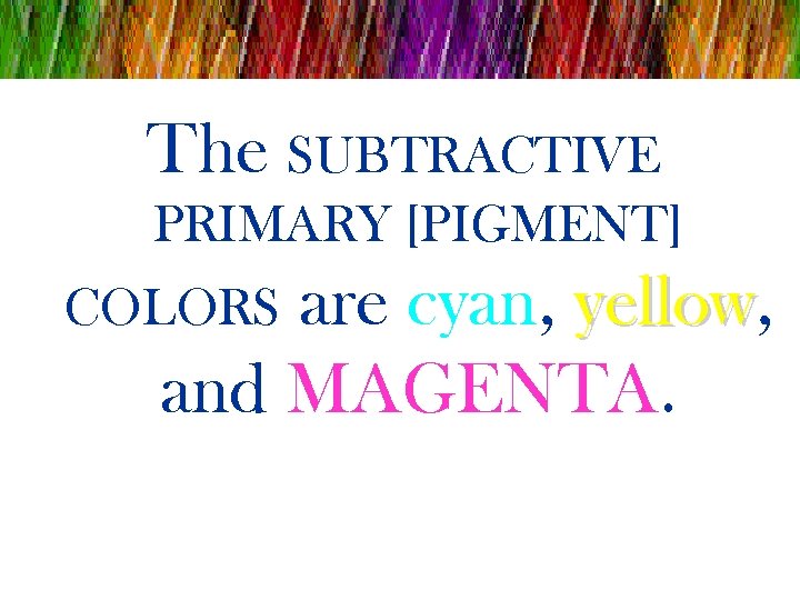 The SUBTRACTIVE PRIMARY [PIGMENT] are cyan, yellow and MAGENTA. COLORS 