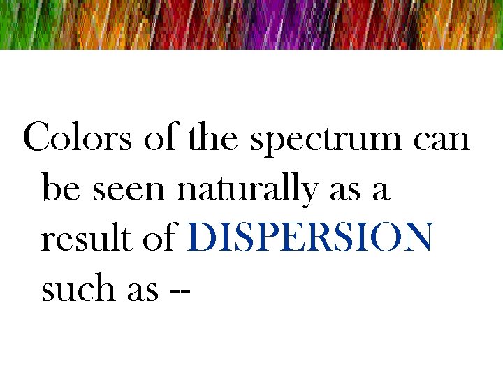 Colors of the spectrum can be seen naturally as a result of DISPERSION such