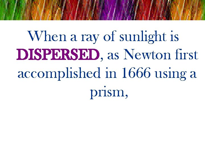 When a ray of sunlight is DISPERSED, as Newton first accomplished in 1666 using