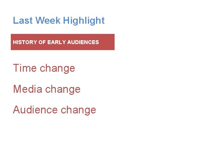 Last Week Highlight HISTORY OF EARLY AUDIENCES Time change Media change Audience change 