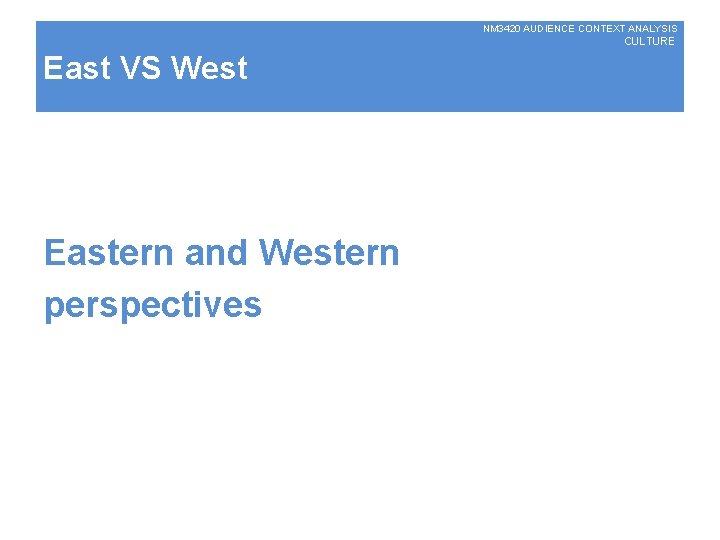 NM 3420 AUDIENCE CONTEXT ANALYSIS CULTURE East VS West Eastern and Western perspectives 