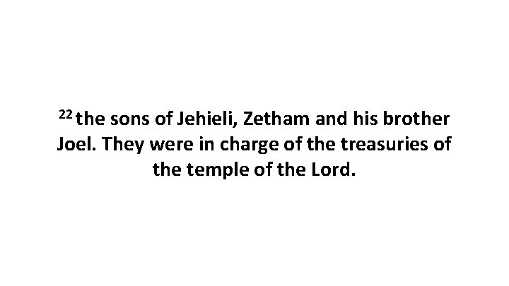 22 the sons of Jehieli, Zetham and his brother Joel. They were in charge