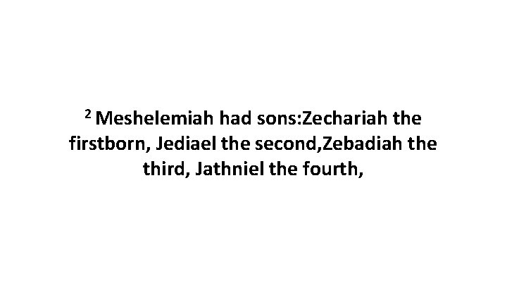 2 Meshelemiah had sons: Zechariah the firstborn, Jediael the second, Zebadiah the third, Jathniel