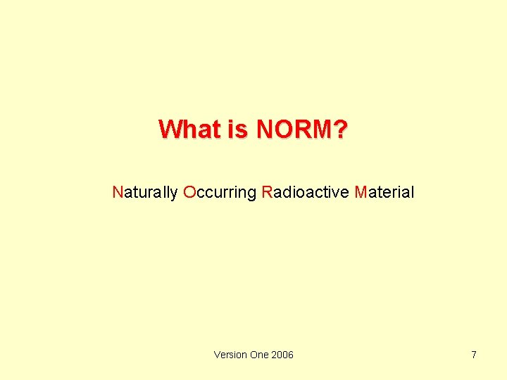 What is NORM? Naturally Occurring Radioactive Material Version One 2006 7 