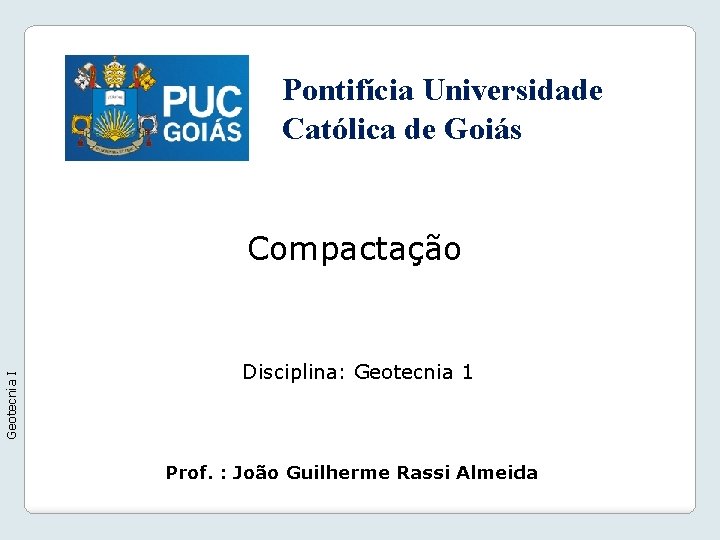 Pontifícia Universidade Católica de Goiás Geotecnia I Compactação Disciplina: Geotecnia 1 Prof. : João Pontifícia Universidade Católica de Goiás Geotecnia I Compactação Disciplina: Geotecnia 1 Prof. : João