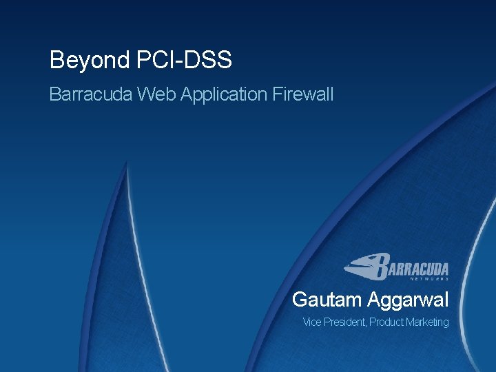 Beyond PCI-DSS Barracuda Web Application Firewall Gautam Aggarwal Vice President, Product Marketing 