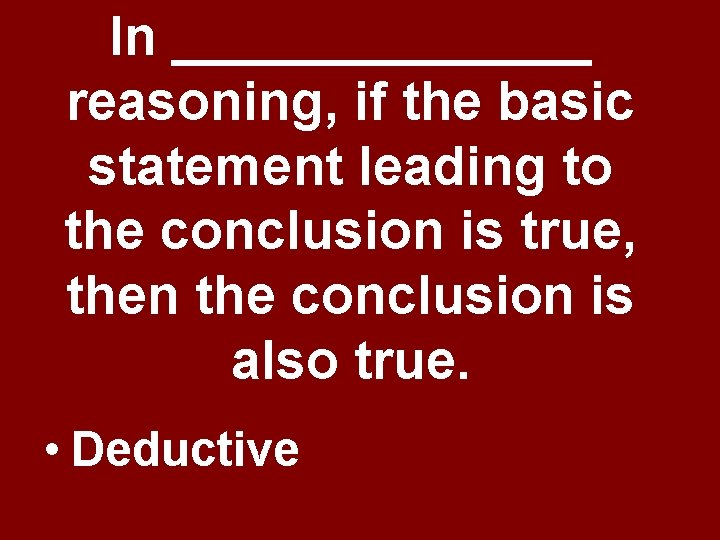 In _______ reasoning, if the basic statement leading to the conclusion is true, then In _______ reasoning, if the basic statement leading to the conclusion is true, then