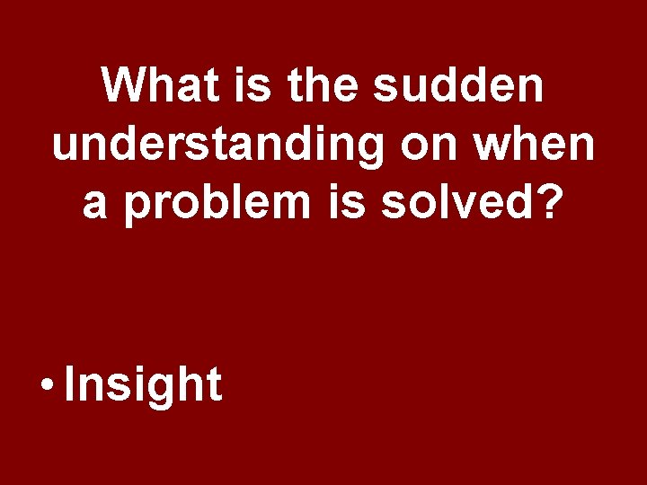What is the sudden understanding on when a problem is solved? • Insight What is the sudden understanding on when a problem is solved? • Insight