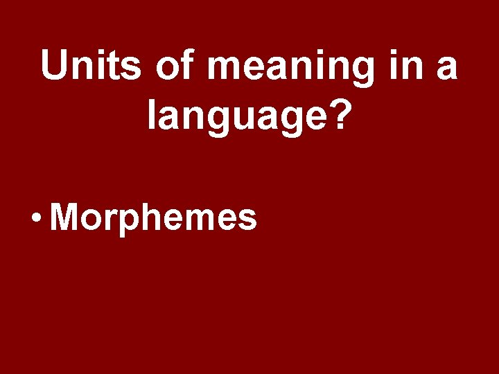 Units of meaning in a language? • Morphemes Units of meaning in a language? • Morphemes