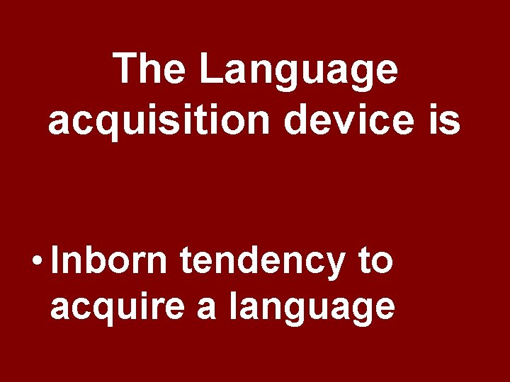The Language acquisition device is • Inborn tendency to acquire a language The Language acquisition device is • Inborn tendency to acquire a language